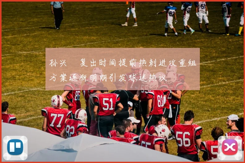 孙兴慜复出时间提前热刺进攻重组方案逐渐明朗引发球迷热议